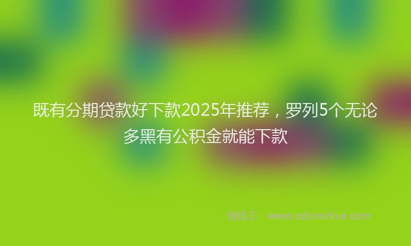 既有分期贷款好下款2025年推荐，罗列5个无论多黑有公积金就能下款