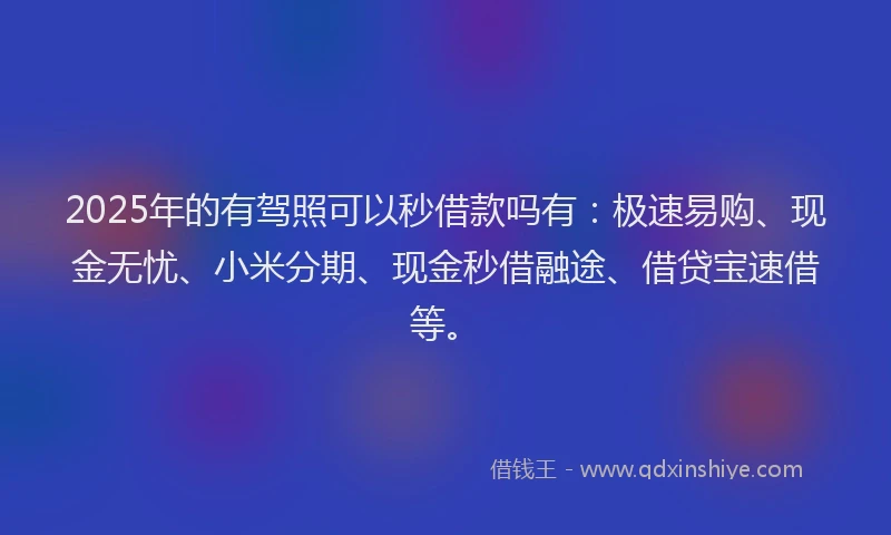 2025年的有驾照可以秒借款吗有：极速易购、现金无忧、小米分期、现金秒借融途、借贷宝速借等。