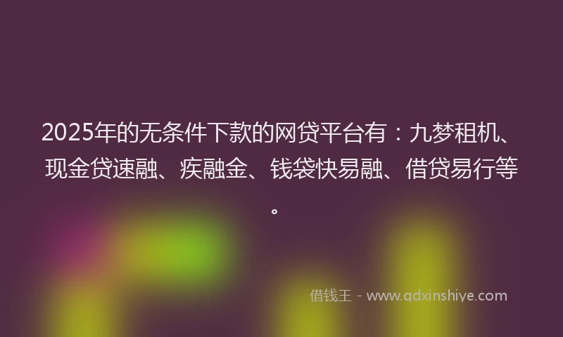 2025年的无条件下款的网贷平台有：九梦租机、现金贷速融、疾融金、钱袋快易融、借贷易行等。