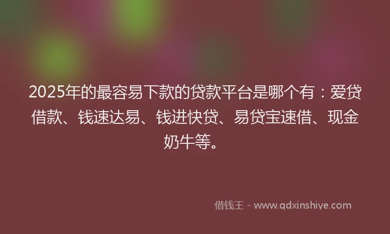 2025年的最容易下款的贷款平台是哪个有：爱贷借款、钱速达易、钱进快贷、易贷宝速借、现金奶牛等。