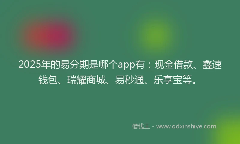 2025年的易分期是哪个app有：现金借款、鑫速钱包、瑞耀商城、易秒通、乐享宝等。