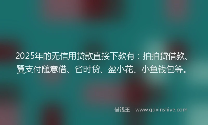 2025年的无信用贷款直接下款有：拍拍贷借款、翼支付随意借、省时贷、盈小花、小鱼钱包等。