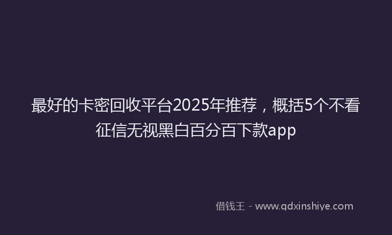 最好的卡密回收平台2025年推荐，概括5个不看征信无视黑白百分百下款app