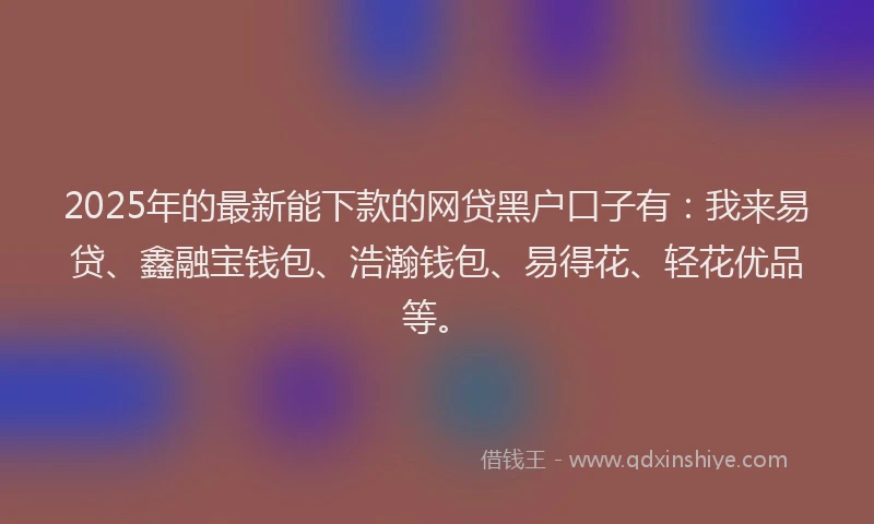 2025年的最新能下款的网贷黑户口子有：我来易贷、鑫融宝钱包、浩瀚钱包、易得花、轻花优品等。