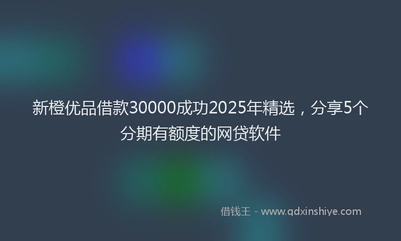 新橙优品借款30000成功2025年精选，分享5个分期有额度的网贷软件
