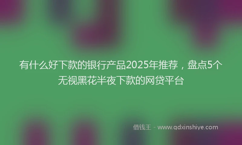 有什么好下款的银行产品2025年推荐，盘点5个无视黑花半夜下款的网贷平台