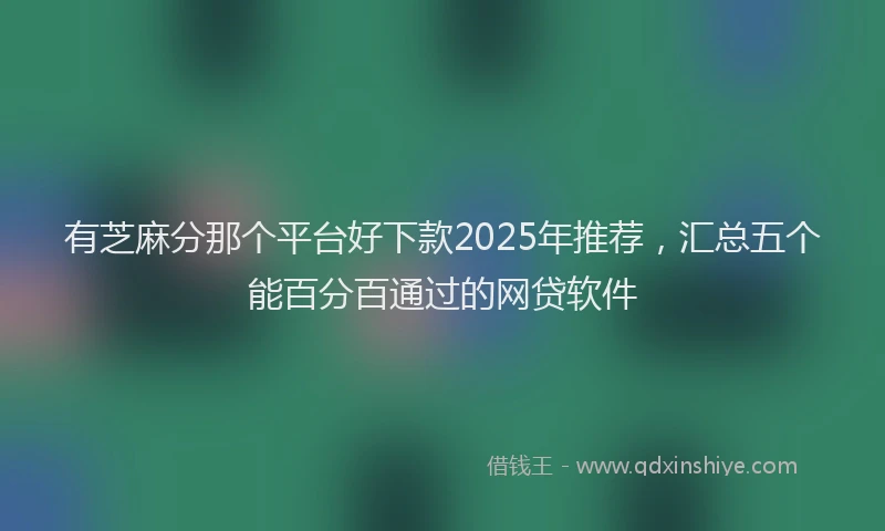 有芝麻分那个平台好下款2025年推荐，汇总五个能百分百通过的网贷软件