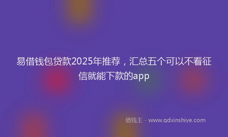 易借钱包贷款2025年推荐，汇总五个可以不看征信就能下款的app