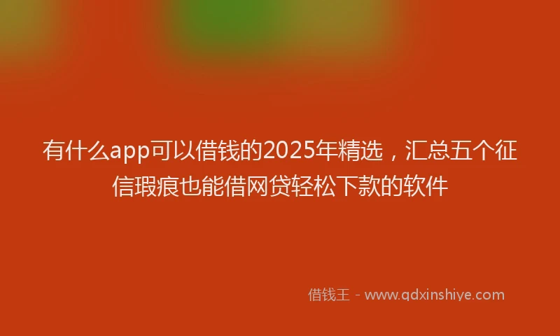 有什么app可以借钱的2025年精选，汇总五个征信瑕疵也能借网贷轻松下款的软件
