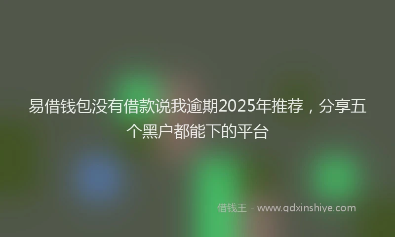 易借钱包没有借款说我逾期2025年推荐，分享五个黑户都能下的平台
