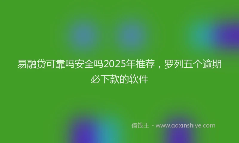 易融贷可靠吗安全吗2025年推荐，罗列五个逾期必下款的软件