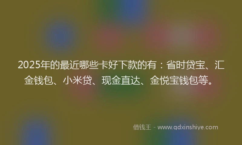 2025年的最近哪些卡好下款的有：省时贷宝、汇金钱包、小米贷、现金直达、金悦宝钱包等。