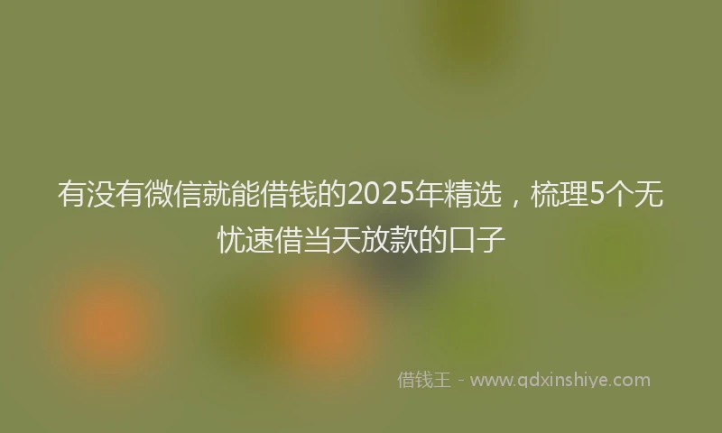 有没有微信就能借钱的2025年精选，梳理5个无忧速借当天放款的口子