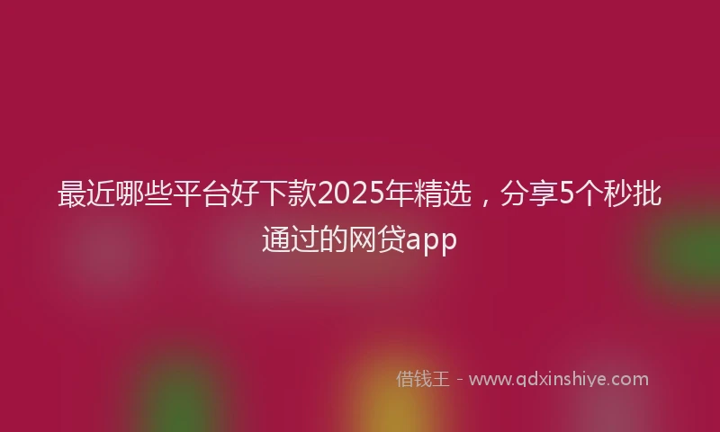最近哪些平台好下款2025年精选，分享5个秒批通过的网贷app