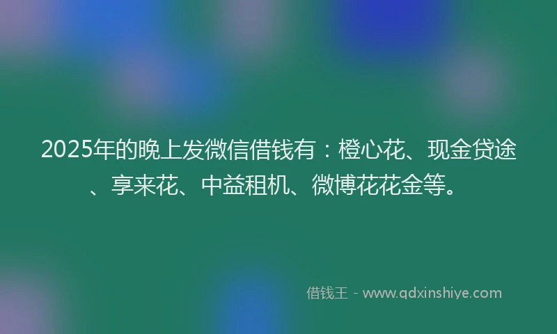 2025年的晚上发微信借钱有：橙心花、现金贷途、享来花、中益租机、微博花花金等。
