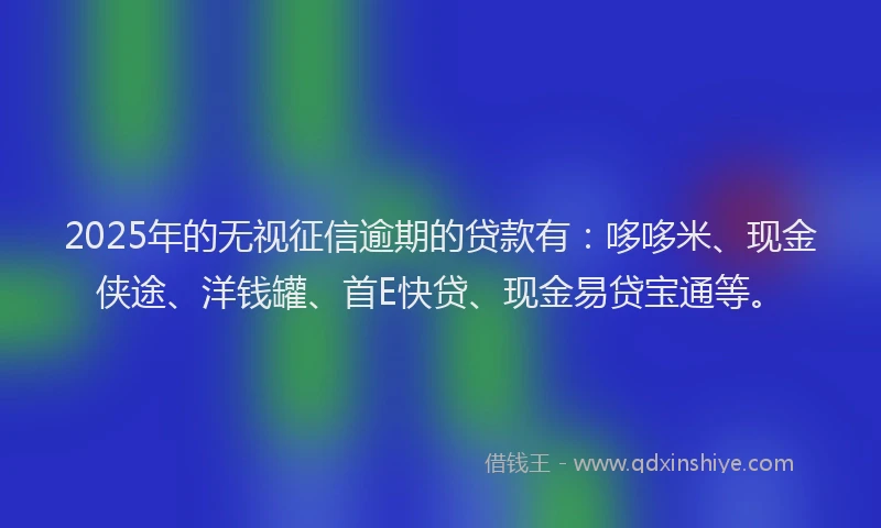 2025年的无视征信逾期的贷款有：哆哆米、现金侠途、洋钱罐、首E快贷、现金易贷宝通等。