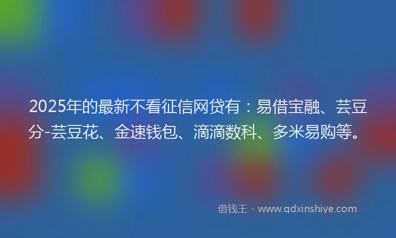 2025年的最新不看征信网贷有：易借宝融、芸豆分-芸豆花、金速钱包、滴滴数科、多米易购等。