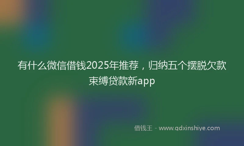 有什么微信借钱2025年推荐，归纳五个摆脱欠款束缚贷款新app