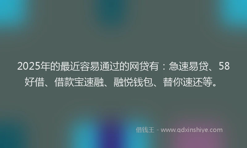 2025年的最近容易通过的网贷有：急速易贷、58好借、借款宝速融、融悦钱包、替你速还等。