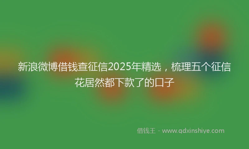 新浪微博借钱查征信2025年精选，梳理五个征信花居然都下款了的口子
