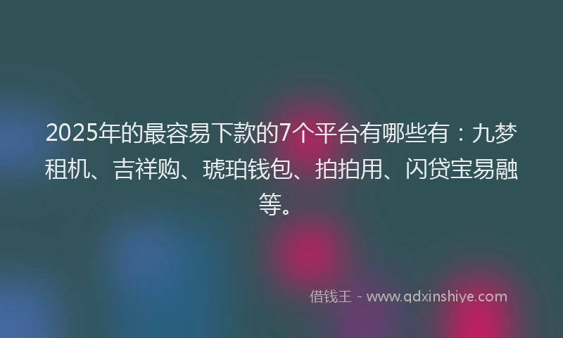 2025年的最容易下款的7个平台有哪些有：九梦租机、吉祥购、琥珀钱包、拍拍用、闪贷宝易融等。