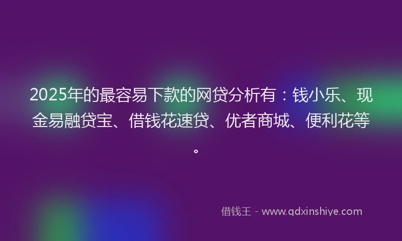 2025年的最容易下款的网贷分析有：钱小乐、现金易融贷宝、借钱花速贷、优者商城、便利花等。