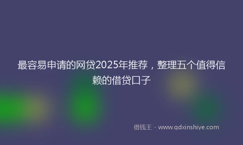 最容易申请的网贷2025年推荐，整理五个值得信赖的借贷口子