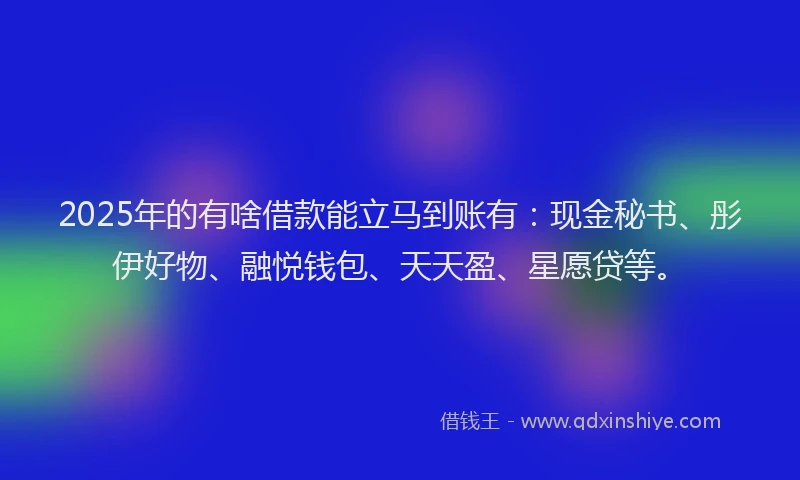 2025年的有啥借款能立马到账有：现金秘书、彤伊好物、融悦钱包、天天盈、星愿贷等。