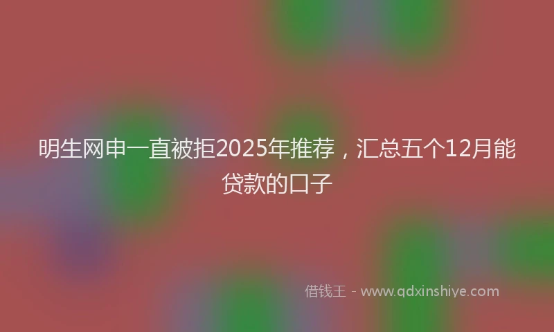 明生网申一直被拒2025年推荐，汇总五个12月能贷款的口子