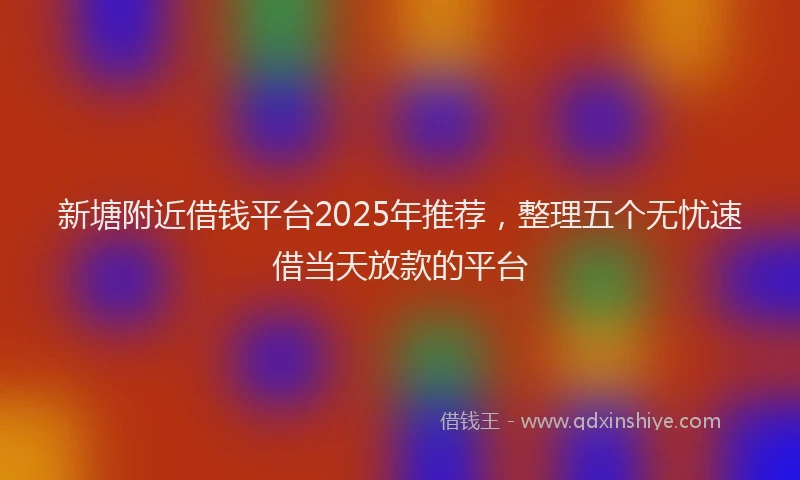 新塘附近借钱平台2025年推荐，整理五个无忧速借当天放款的平台