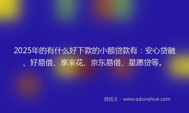 2025年的有什么好下款的小额贷款有：安心贷融、好易借、享来花、京东易借、星愿贷等。