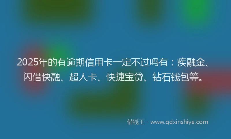 2025年的有逾期信用卡一定不过吗有：疾融金、闪借快融、超人卡、快捷宝贷、钻石钱包等。