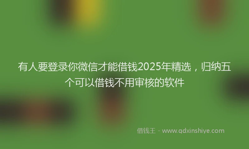 有人要登录你微信才能借钱2025年精选，归纳五个可以借钱不用审核的软件