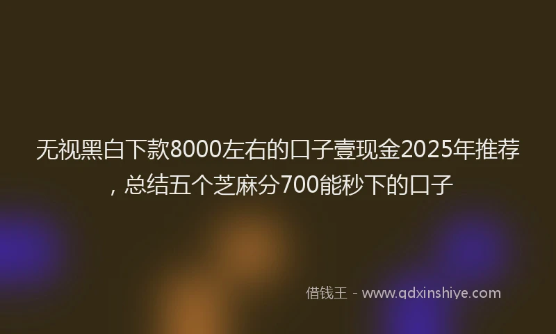 无视黑白下款8000左右的口子壹现金2025年推荐，总结五个芝麻分700能秒下的口子