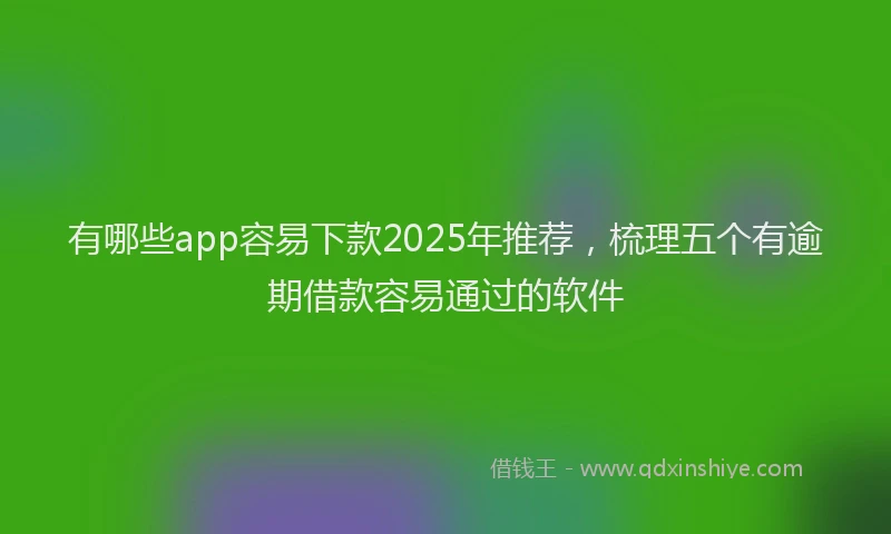 有哪些app容易下款2025年推荐，梳理五个有逾期借款容易通过的软件
