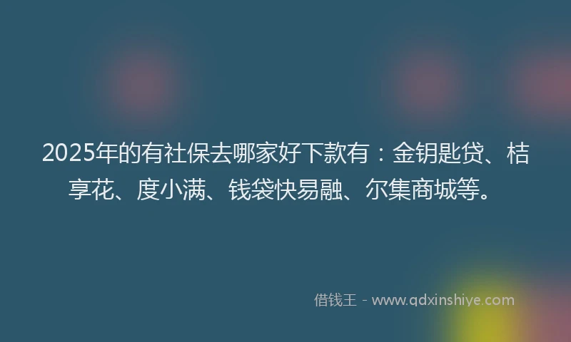 2025年的有社保去哪家好下款有：金钥匙贷、桔享花、度小满、钱袋快易融、尔集商城等。