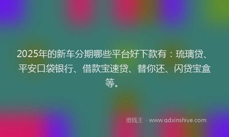 2025年的新车分期哪些平台好下款有：琉璃贷、平安口袋银行、借款宝速贷、替你还、闪贷宝盒等。