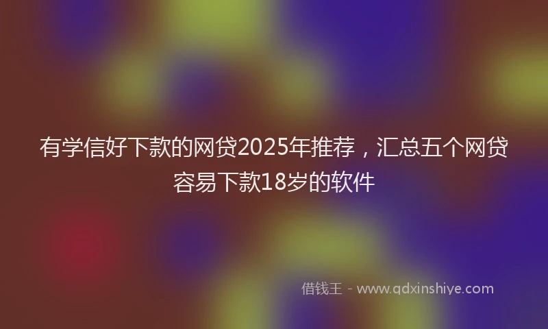 有学信好下款的网贷2025年推荐，汇总五个网贷容易下款18岁的软件
