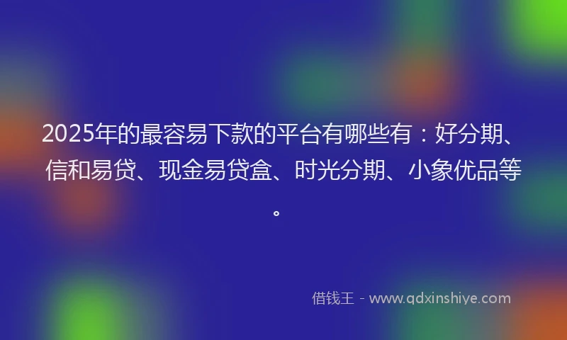 2025年的最容易下款的平台有哪些有：好分期、信和易贷、现金易贷盒、时光分期、小象优品等。