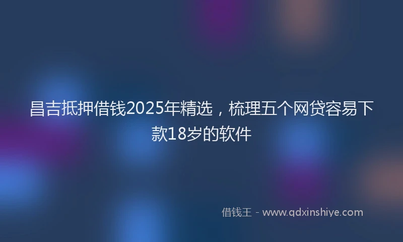 昌吉抵押借钱2025年精选，梳理五个网贷容易下款18岁的软件