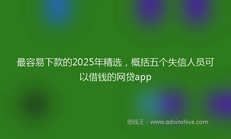 最容易下款的2025年精选，概括五个失信人员可以借钱的网贷app