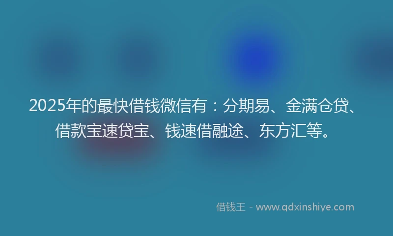 2025年的最快借钱微信有：分期易、金满仓贷、借款宝速贷宝、钱速借融途、东方汇等。