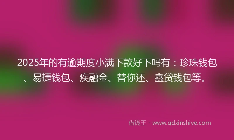 2025年的有逾期度小满下款好下吗有：珍珠钱包、易捷钱包、疾融金、替你还、鑫贷钱包等。