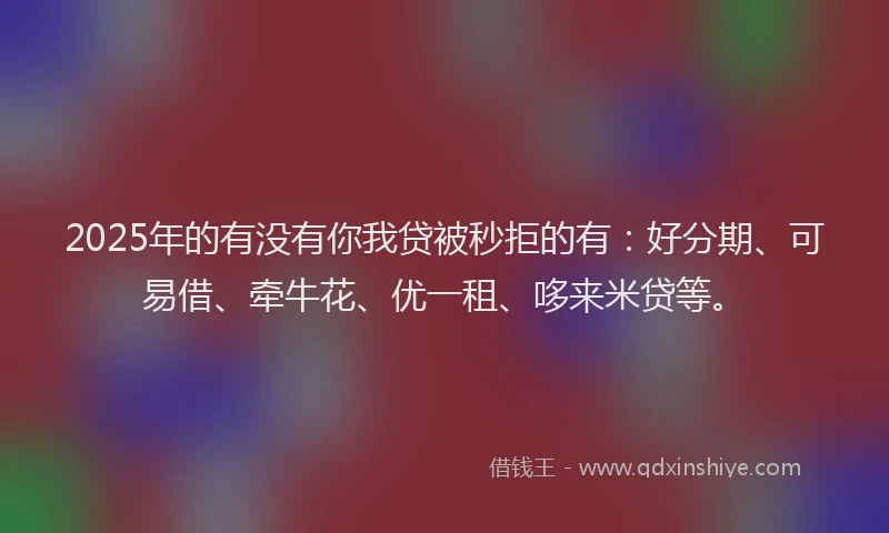2025年的有没有你我贷被秒拒的有：好分期、可易借、牵牛花、优一租、哆来米贷等。