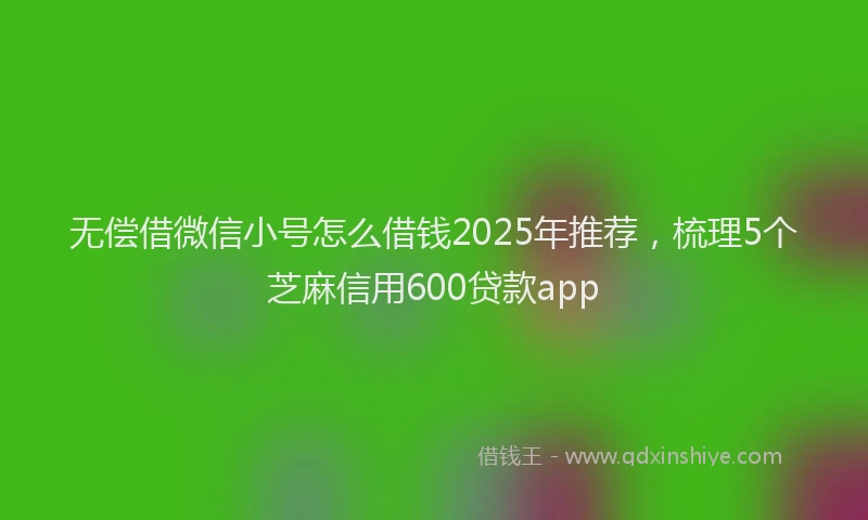 无偿借微信小号怎么借钱2025年推荐，梳理5个芝麻信用600贷款app