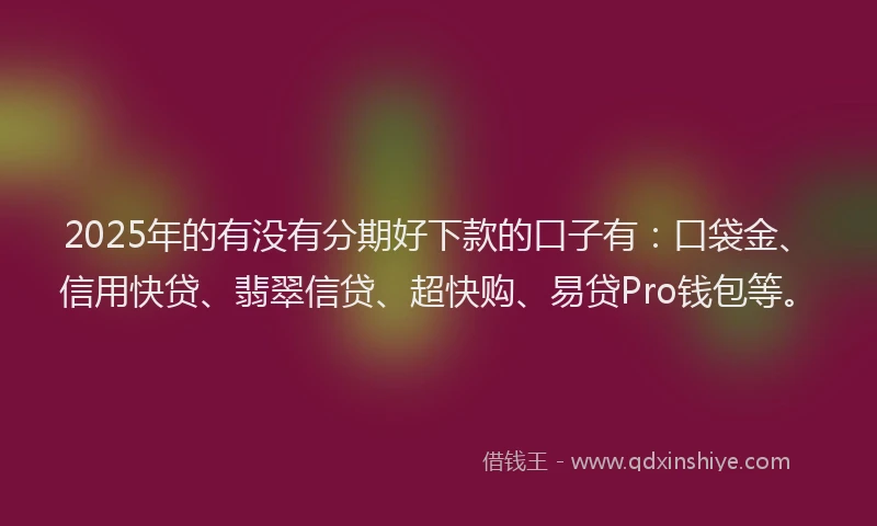 2025年的有没有分期好下款的口子有：口袋金、信用快贷、翡翠信贷、超快购、易贷Pro钱包等。