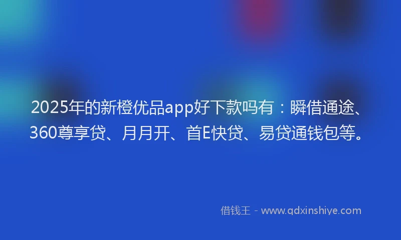 2025年的新橙优品app好下款吗有：瞬借通途、360尊享贷、月月开、首E快贷、易贷通钱包等。