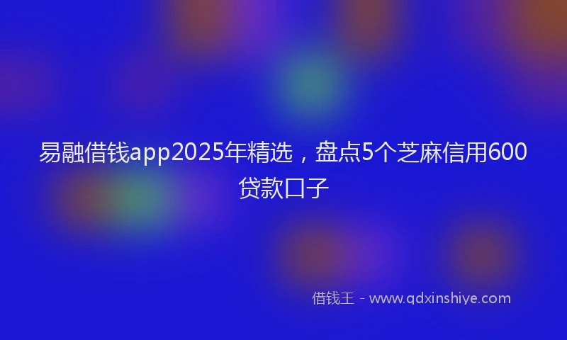 易融借钱app2025年精选，盘点5个芝麻信用600贷款口子