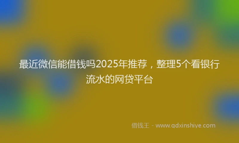 最近微信能借钱吗2025年推荐，整理5个看银行流水的网贷平台
