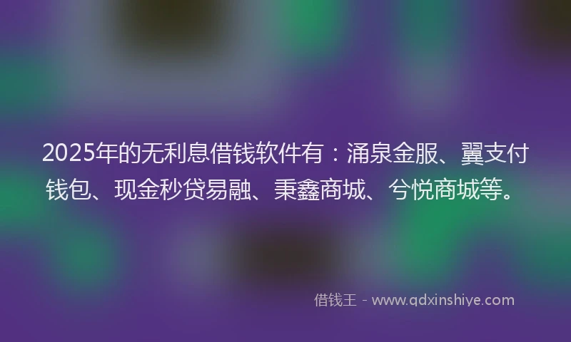 2025年的无利息借钱软件有：涌泉金服、翼支付钱包、现金秒贷易融、秉鑫商城、兮悦商城等。